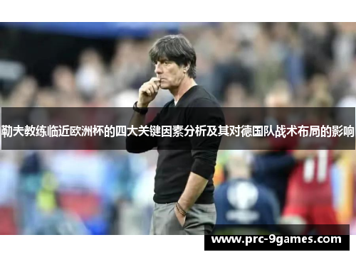 勒夫教练临近欧洲杯的四大关键因素分析及其对德国队战术布局的影响 勒夫教练临近欧洲杯的四大关键因素分析及其对德国队战术布局的影响