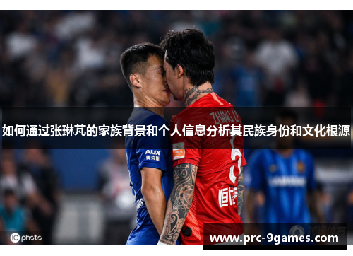 如何通过张琳芃的家族背景和个人信息分析其民族身份和文化根源 如何通过张琳芃的家族背景和个人信息分析其民族身份和文化根源