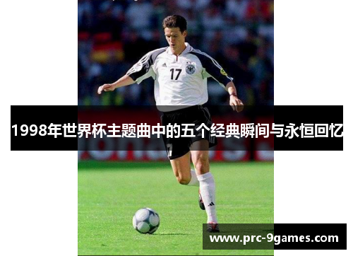 1998年世界杯主题曲中的五个经典瞬间与永恒回忆 1998年世界杯主题曲中的五个经典瞬间与永恒回忆