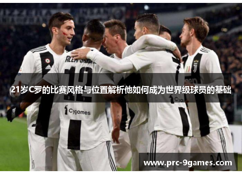 21岁C罗的比赛风格与位置解析他如何成为世界级球员的基础 21岁C罗的比赛风格与位置解析他如何成为世界级球员的基础