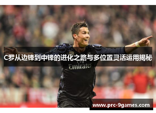 C罗从边锋到中锋的进化之路与多位置灵活运用揭秘 C罗从边锋到中锋的进化之路与多位置灵活运用揭秘