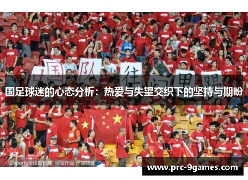 国足球迷的心态分析:热爱与失望交织下的坚持与期盼 国足球迷的心态分析:热爱与失望交织下的坚持与期盼