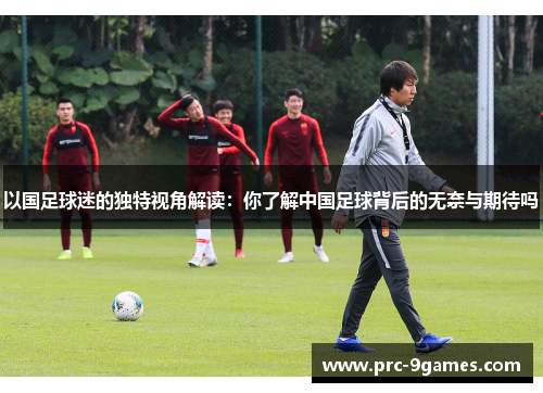 以国足球迷的独特视角解读：你了解中国足球背后的无奈与期待吗