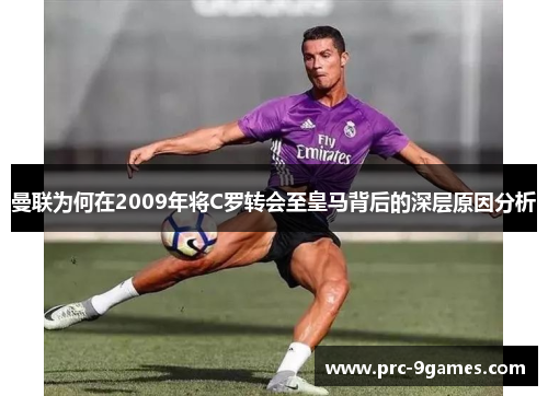 曼联为何在2009年将C罗转会至皇马背后的深层原因分析 曼联为何在2009年将C罗转会至皇马背后的深层原因分析