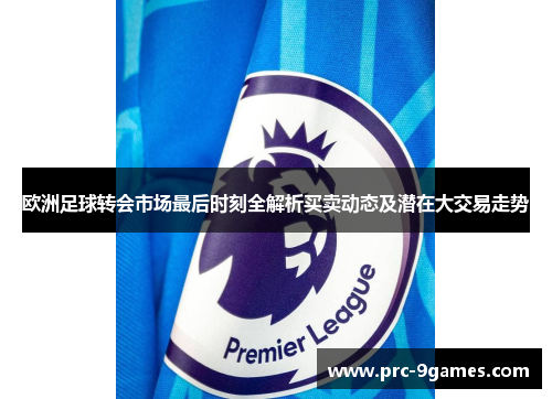 欧洲足球转会市场最后时刻全解析买卖动态及潜在大交易走势 欧洲足球转会市场最后时刻全解析买卖动态及潜在大交易走势