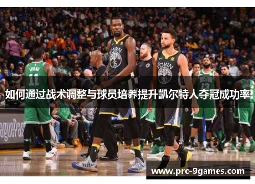 如何通过战术调整与球员培养提升凯尔特人夺冠成功率 如何通过战术调整与球员培养提升凯尔特人夺冠成功率