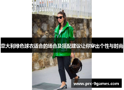 意大利绿色球衣适合的场合及搭配建议让你穿出个性与时尚 意大利绿色球衣适合的场合及搭配建议让你穿出个性与时尚