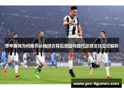 意甲赛场为何难觅长袖球衣背后原因与现代足球文化变迁解析 意甲赛场为何难觅长袖球衣背后原因与现代足球文化变迁解析
