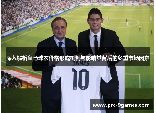 深入解析皇马球衣价格形成机制与影响其背后的多重市场因素 深入解析皇马球衣价格形成机制与影响其背后的多重市场因素