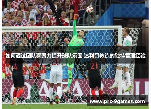 如何通过团队凝聚力提升球队氛围 达利奇教练的独特管理经验 如何通过团队凝聚力提升球队氛围 达利奇教练的独特管理经验