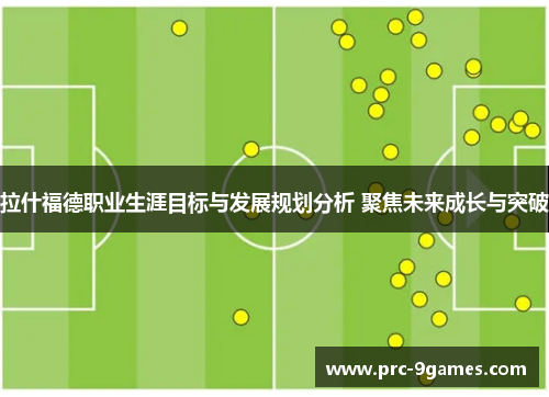 拉什福德职业生涯目标与发展规划分析 聚焦未来成长与突破 拉什福德职业生涯目标与发展规划分析 聚焦未来成长与突破