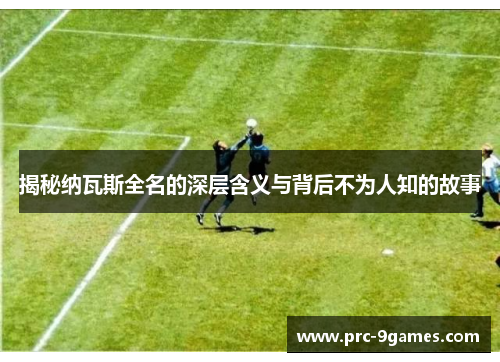 揭秘纳瓦斯全名的深层含义与背后不为人知的故事 揭秘纳瓦斯全名的深层含义与背后不为人知的故事