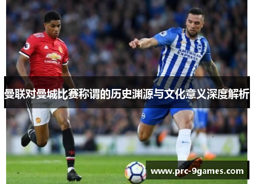 曼联对曼城比赛称谓的历史渊源与文化意义深度解析 曼联对曼城比赛称谓的历史渊源与文化意义深度解析