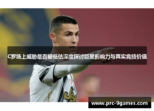 C罗场上威胁是否被低估深度探讨巨星影响力与真实竞技价值 C罗场上威胁是否被低估深度探讨巨星影响力与真实竞技价值
