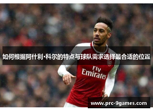 如何根据阿什利·科尔的特点与球队需求选择最合适的位置 如何根据阿什利·科尔的特点与球队需求选择最合适的位置