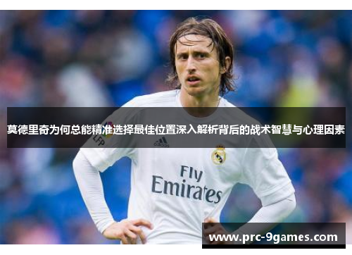 莫德里奇为何总能精准选择最佳位置深入解析背后的战术智慧与心理因素 莫德里奇为何总能精准选择最佳位置深入解析背后的战术智慧与心理因素