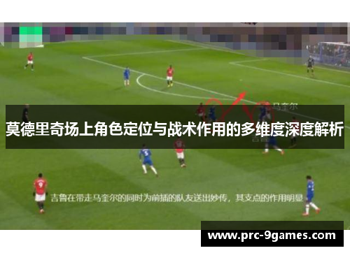 莫德里奇场上角色定位与战术作用的多维度深度解析 莫德里奇场上角色定位与战术作用的多维度深度解析