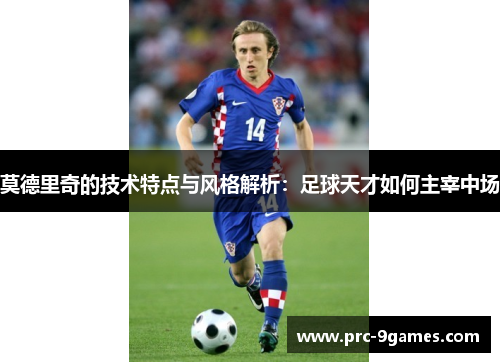 莫德里奇的技术特点与风格解析:足球天才如何主宰中场 莫德里奇的技术特点与风格解析:足球天才如何主宰中场