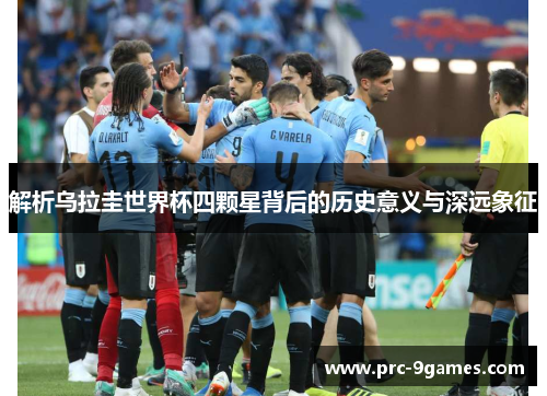 解析乌拉圭世界杯四颗星背后的历史意义与深远象征 解析乌拉圭世界杯四颗星背后的历史意义与深远象征
