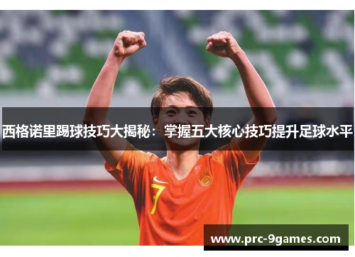 西格诺里踢球技巧大揭秘:掌握五大核心技巧提升足球水平 西格诺里踢球技巧大揭秘:掌握五大核心技巧提升足球水平