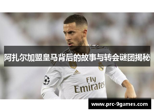 阿扎尔加盟皇马背后的故事与转会谜团揭秘 阿扎尔加盟皇马背后的故事与转会谜团揭秘