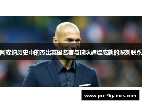阿森纳历史中的杰出英国名宿与球队辉煌成就的深刻联系 阿森纳历史中的杰出英国名宿与球队辉煌成就的深刻联系
