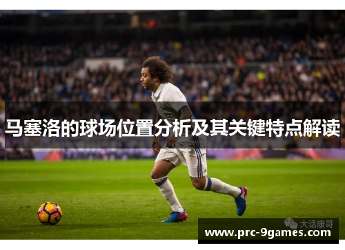 马塞洛的球场位置分析及其关键特点解读 马塞洛的球场位置分析及其关键特点解读