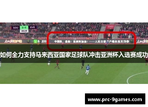如何全力支持马来西亚国家足球队冲击亚洲杯入选赛成功 如何全力支持马来西亚国家足球队冲击亚洲杯入选赛成功