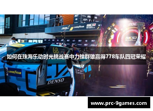 如何在珠海乐动时光挑战赛中力挫群雄赢得778车队四冠荣耀 如何在珠海乐动时光挑战赛中力挫群雄赢得778车队四冠荣耀