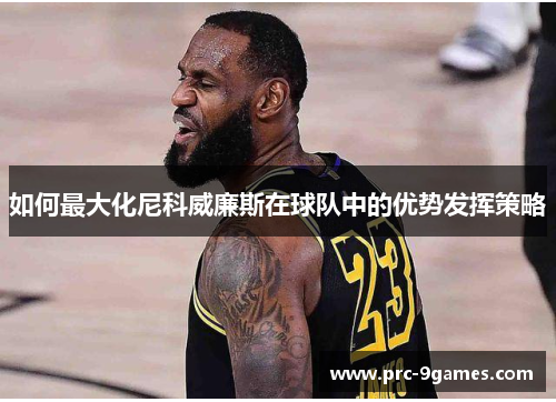 如何最大化尼科威廉斯在球队中的优势发挥策略 如何最大化尼科威廉斯在球队中的优势发挥策略