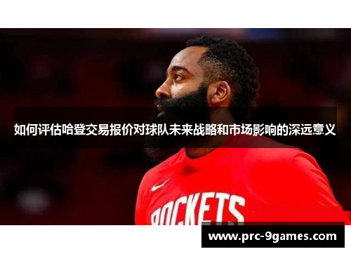 如何评估哈登交易报价对球队未来战略和市场影响的深远意义 如何评估哈登交易报价对球队未来战略和市场影响的深远意义