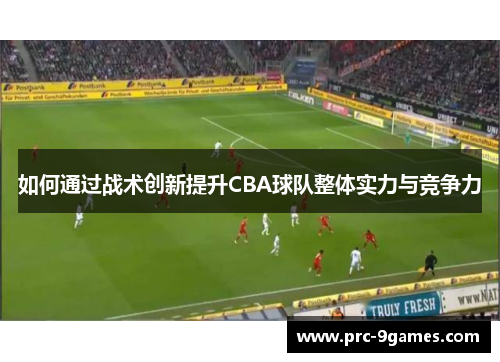 如何通过战术创新提升CBA球队整体实力与竞争力 如何通过战术创新提升CBA球队整体实力与竞争力