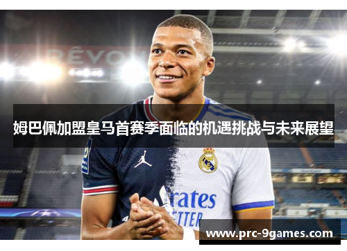姆巴佩加盟皇马首赛季面临的机遇挑战与未来展望 姆巴佩加盟皇马首赛季面临的机遇挑战与未来展望