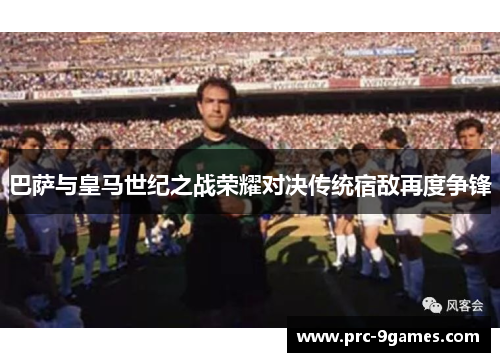 巴萨与皇马世纪之战荣耀对决传统宿敌再度争锋 巴萨与皇马世纪之战荣耀对决传统宿敌再度争锋