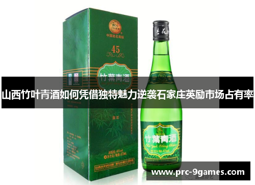 山西竹叶青酒如何凭借独特魅力逆袭石家庄英励市场占有率 山西竹叶青酒如何凭借独特魅力逆袭石家庄英励市场占有率
