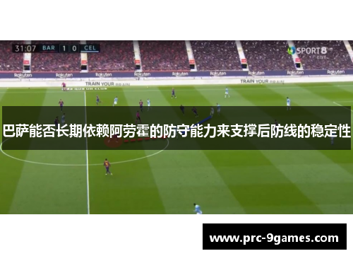 巴萨能否长期依赖阿劳霍的防守能力来支撑后防线的稳定性 巴萨能否长期依赖阿劳霍的防守能力来支撑后防线的稳定性