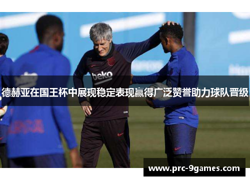 德赫亚在国王杯中展现稳定表现赢得广泛赞誉助力球队晋级 德赫亚在国王杯中展现稳定表现赢得广泛赞誉助力球队晋级