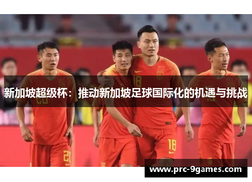 新加坡超级杯:推动新加坡足球国际化的机遇与挑战 新加坡超级杯:推动新加坡足球国际化的机遇与挑战