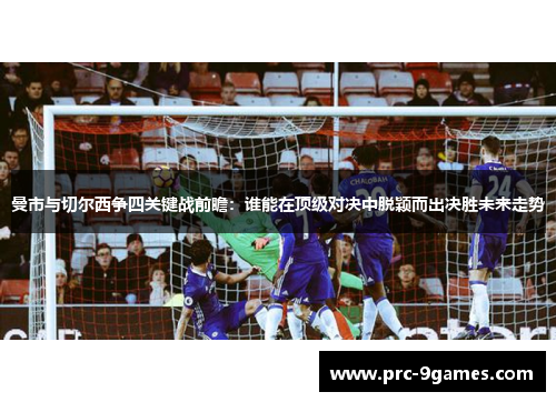 曼市与切尔西争四关键战前瞻：谁能在顶级对决中脱颖而出决胜未来走势