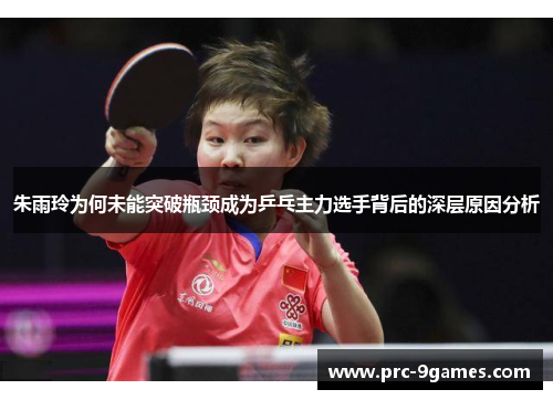 朱雨玲为何未能突破瓶颈成为乒乓主力选手背后的深层原因分析