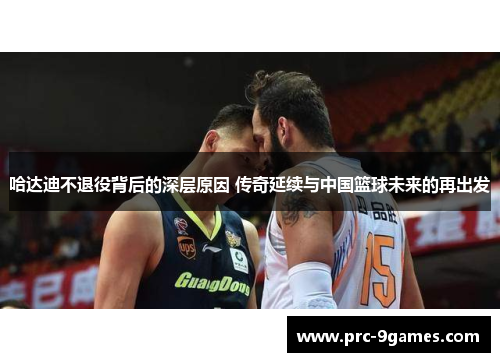哈达迪不退役背后的深层原因 传奇延续与中国篮球未来的再出发