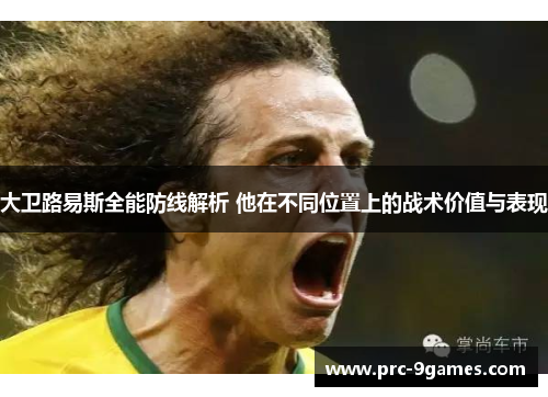 大卫路易斯全能防线解析 他在不同位置上的战术价值与表现 大卫路易斯全能防线解析 他在不同位置上的战术价值与表现