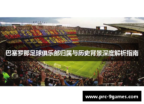 巴塞罗那足球俱乐部归属与历史背景深度解析指南 巴塞罗那足球俱乐部归属与历史背景深度解析指南
