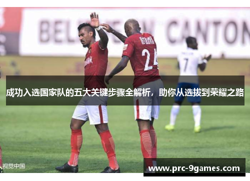 成功入选国家队的五大关键步骤全解析,助你从选拔到荣耀之路 成功入选国家队的五大关键步骤全解析,助你从选拔到荣耀之路