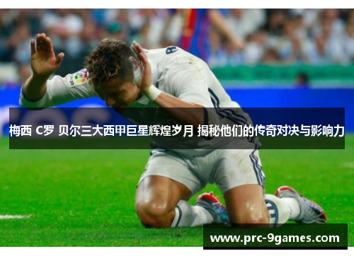 梅西 C罗 贝尔三大西甲巨星辉煌岁月 揭秘他们的传奇对决与影响力 梅西 C罗 贝尔三大西甲巨星辉煌岁月 揭秘他们的传奇对决与影响力