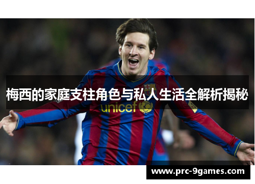 梅西的家庭支柱角色与私人生活全解析揭秘 梅西的家庭支柱角色与私人生活全解析揭秘
