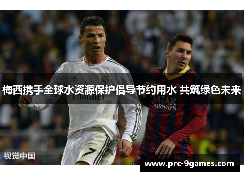 梅西携手全球水资源保护倡导节约用水 共筑绿色未来