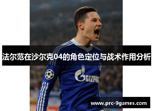 法尔范在沙尔克04的角色定位与战术作用分析 法尔范在沙尔克04的角色定位与战术作用分析