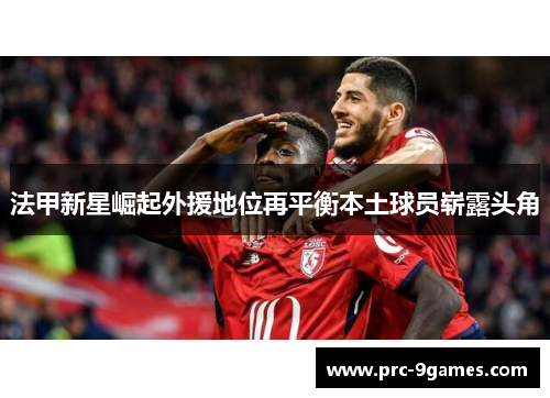 法甲新星崛起外援地位再平衡本土球员崭露头角