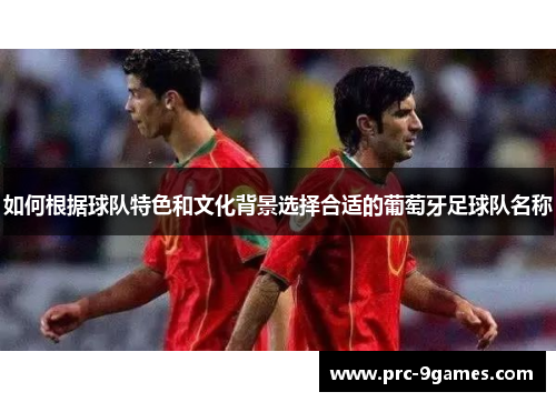 如何根据球队特色和文化背景选择合适的葡萄牙足球队名称 如何根据球队特色和文化背景选择合适的葡萄牙足球队名称